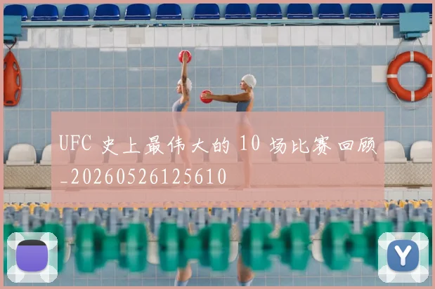 UFC 史上最伟大的 10 场比赛回顾_20260526125610