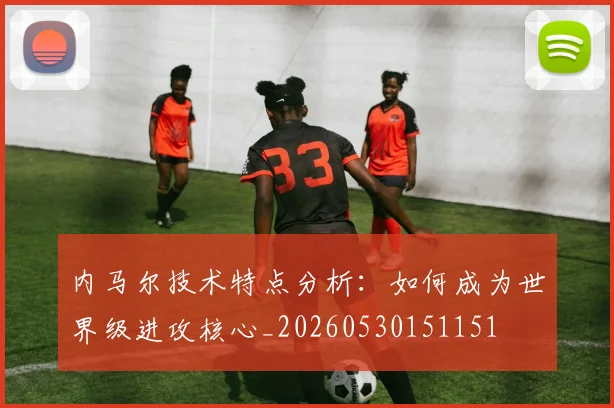 内马尔技术特点分析：如何成为世界级进攻核心_20260530151151