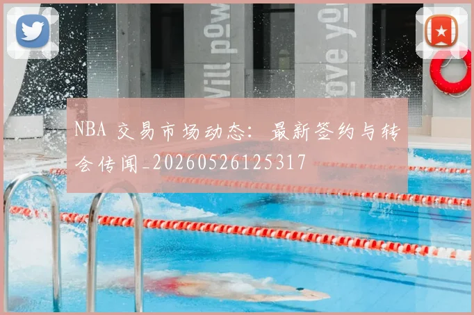 NBA 交易市场动态：最新签约与转会传闻_20260526125317