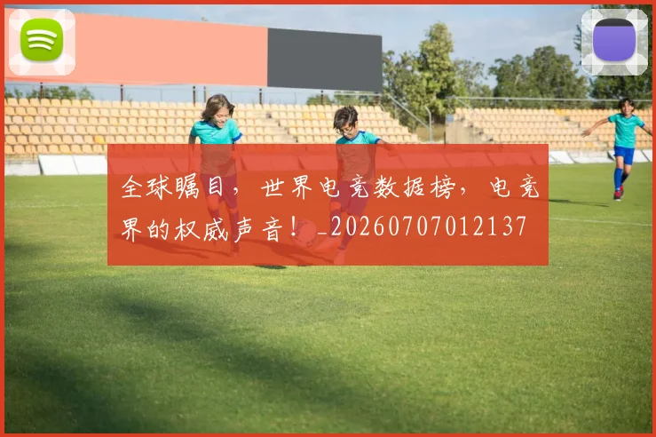 全球瞩目，世界电竞数据榜，电竞界的权威声音！_20260707012137