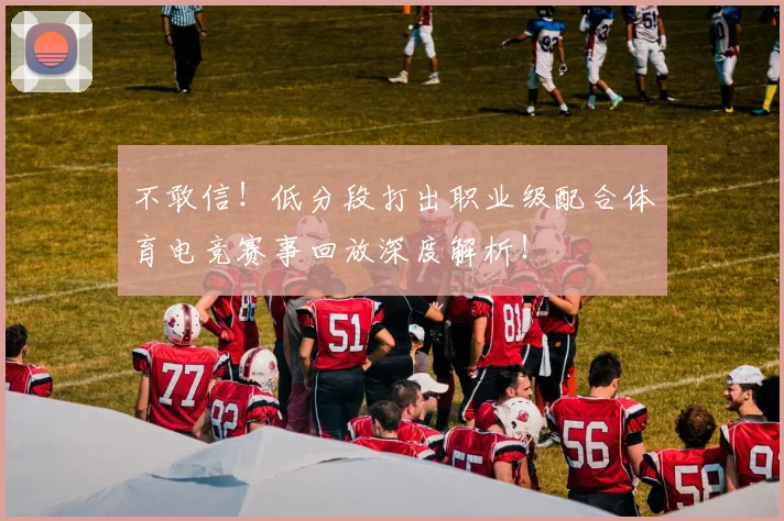 不敢信！低分段打出职业级配合体育电竞赛事回放深度解析！