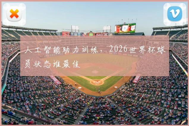 人工智能助力训练，2026世界杯球员状态谁最佳