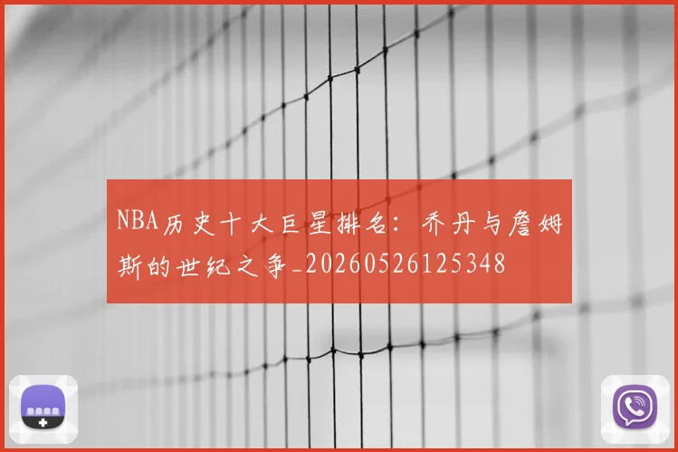 NBA历史十大巨星排名：乔丹与詹姆斯的世纪之争_20260526125348