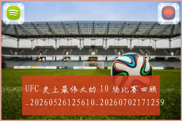 UFC 史上最伟大的 10 场比赛回顾_20260526125610_20260702171259