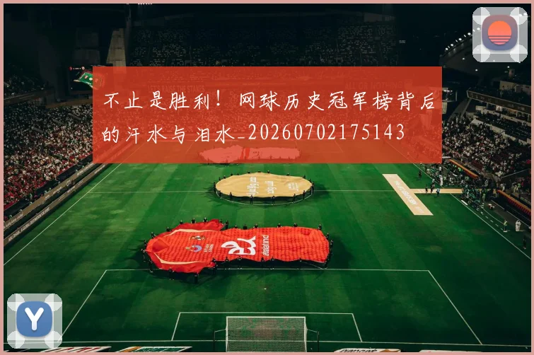 不止是胜利！网球历史冠军榜背后的汗水与泪水_20260702175143