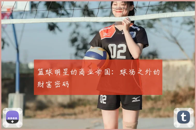 篮球明星的商业帝国：球场之外的财富密码