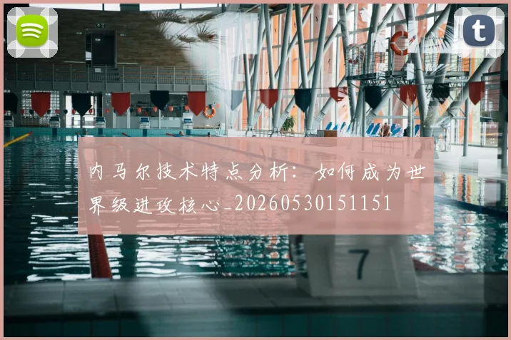 内马尔技术特点分析:如何成为世界级进攻核心_20260530151151