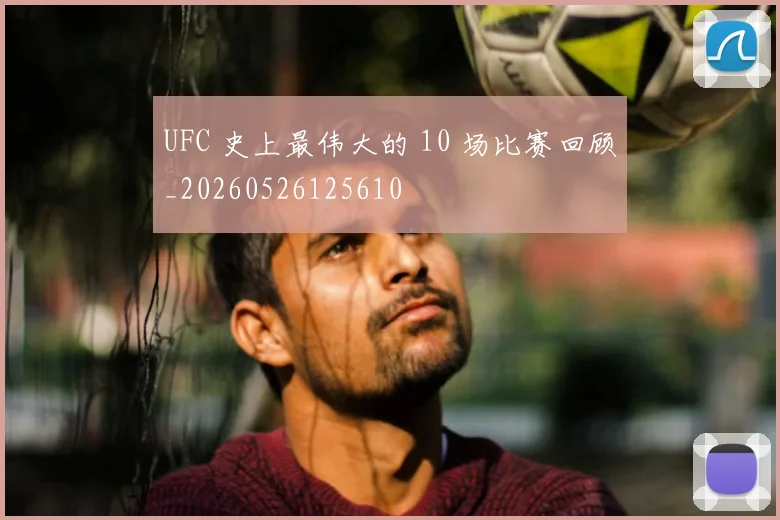 UFC 史上最伟大的 10 场比赛回顾_20260526125610