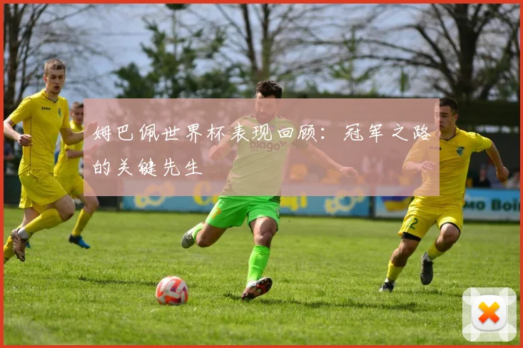 姆巴佩世界杯表现回顾：冠军之路的关键先生