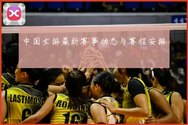 中国女排最新赛事动态与赛程安排