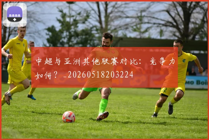 中超与亚洲其他联赛对比：竞争力如何？_20260518203224