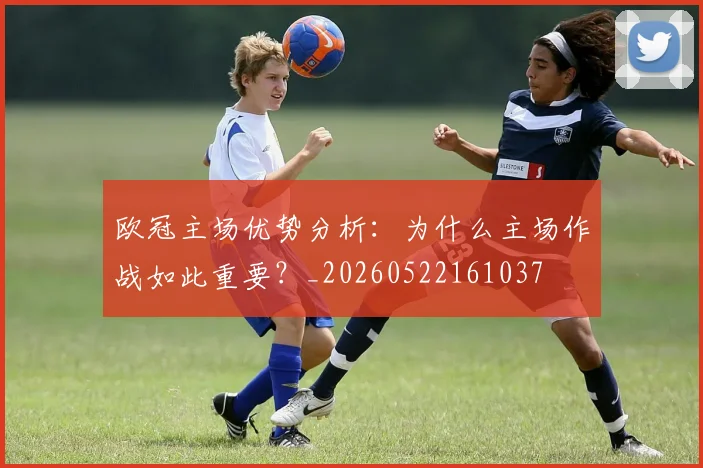 欧冠主场优势分析:为什么主场作战如此重要?_20260522161037