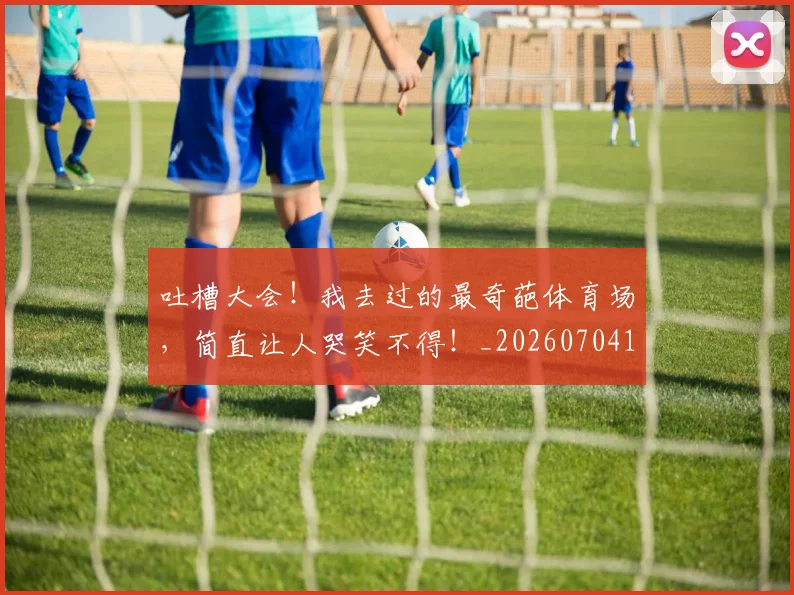 吐槽大会!我去过的最奇葩体育场,简直让人哭笑不得!_20260704175234