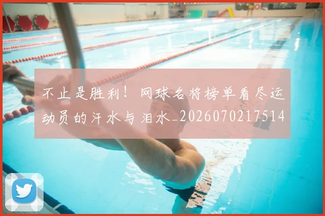 不止是胜利!网球名将榜单看尽运动员的汗水与泪水_20260702175144