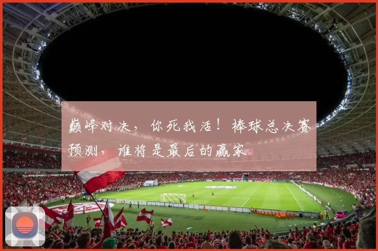 巅峰对决,你死我活!棒球总决赛预测,谁将是最后的赢家
