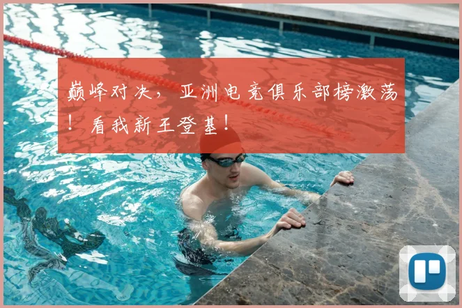 巅峰对决，亚洲电竞俱乐部榜激荡！看我新王登基！