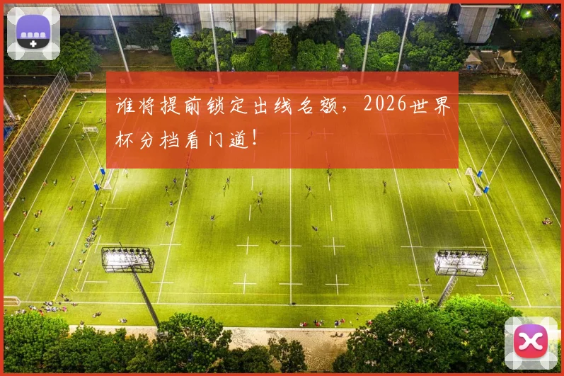 谁将提前锁定出线名额，2026世界杯分档看门道！