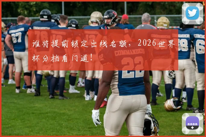 谁将提前锁定出线名额，2026世界杯分档看门道！