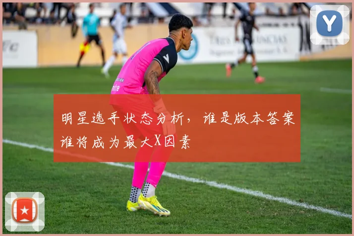 明星选手状态分析，谁是版本答案谁将成为最大X因素