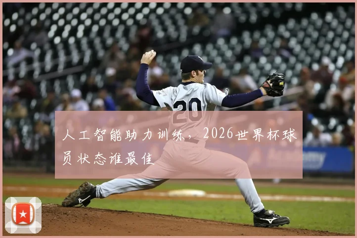 人工智能助力训练,2026世界杯球员状态谁最佳