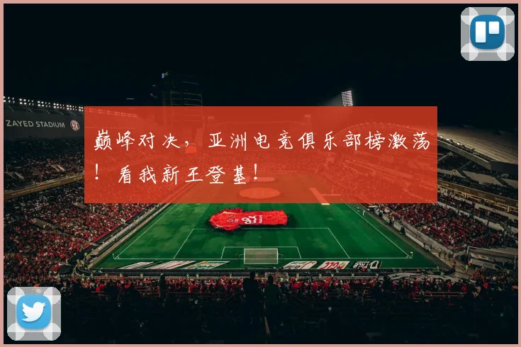 巅峰对决,亚洲电竞俱乐部榜激荡!看我新王登基!