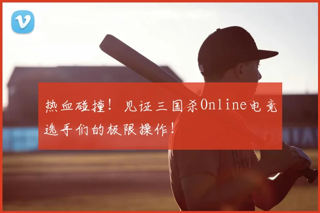 热血碰撞！见证三国杀Online电竞选手们的极限操作！