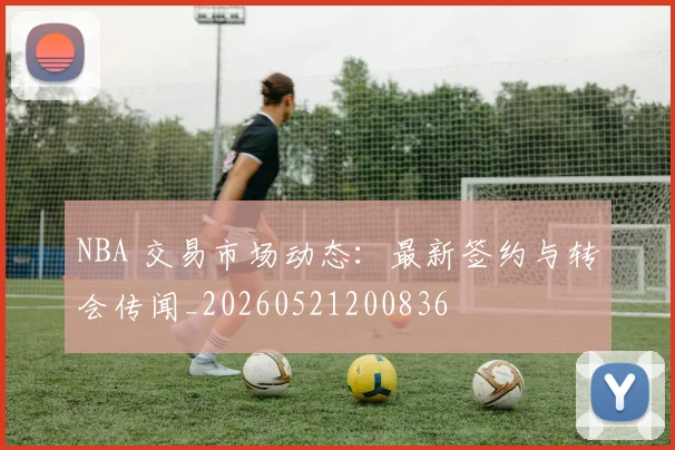 NBA 交易市场动态：最新签约与转会传闻_20260521200836