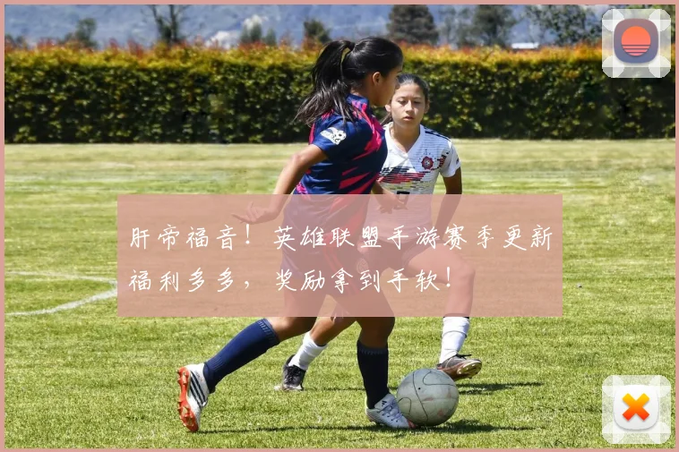 肝帝福音！英雄联盟手游赛季更新福利多多，奖励拿到手软！