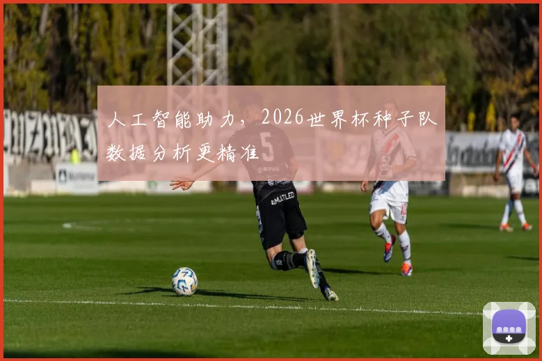人工智能助力，2026世界杯种子队数据分析更精准
