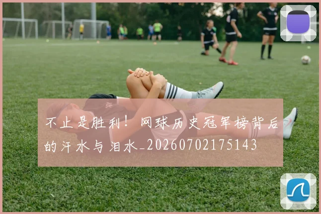 不止是胜利!网球历史冠军榜背后的汗水与泪水_20260702175143