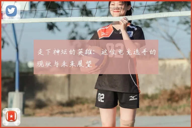 走下神坛的英雄：这位电竞选手的现状与未来展望