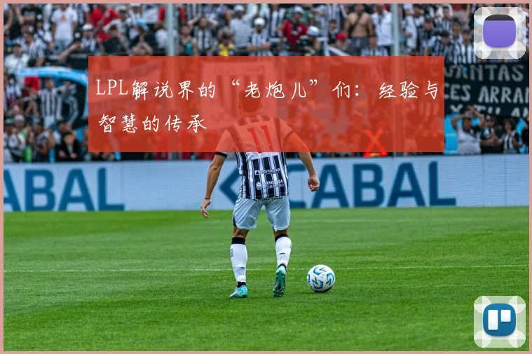 LPL解说界的“老炮儿”们：经验与智慧的传承