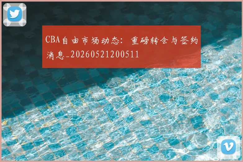 CBA自由市场动态：重磅转会与签约消息_20260521200511