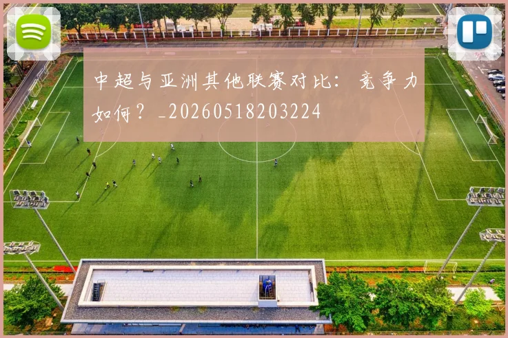 中超与亚洲其他联赛对比：竞争力如何？_20260518203224
