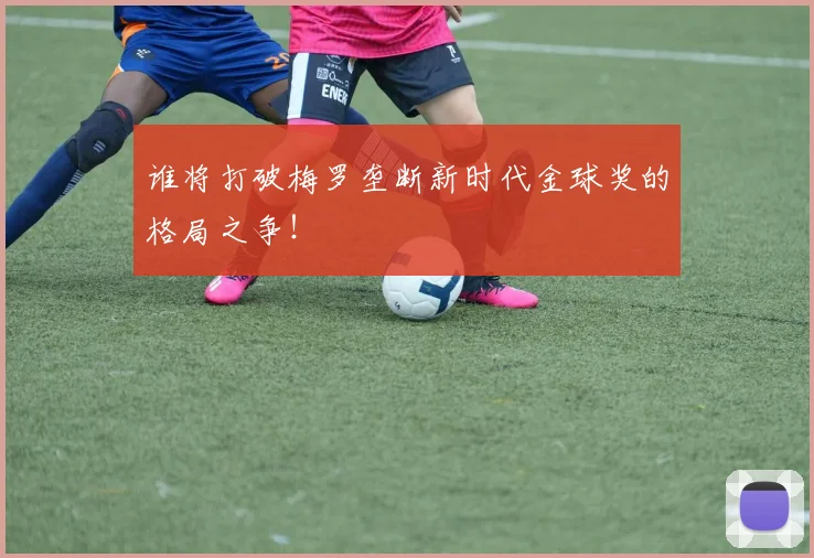 谁将打破梅罗垄断新时代金球奖的格局之争！