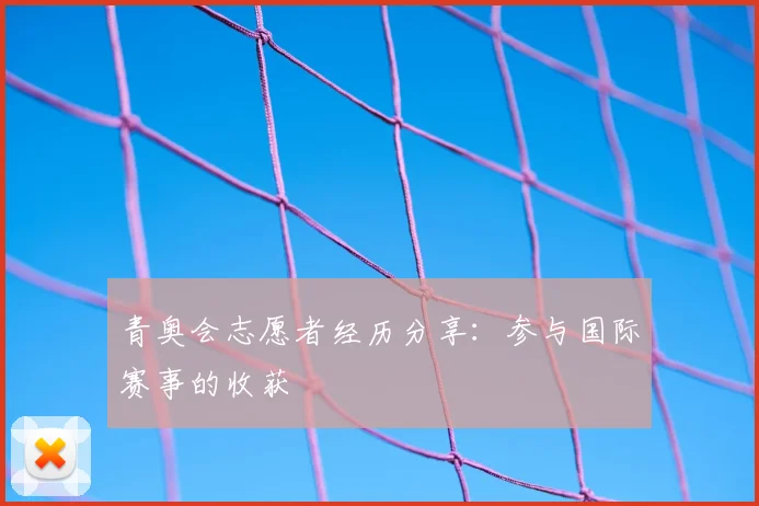 青奥会志愿者经历分享:参与国际赛事的收获