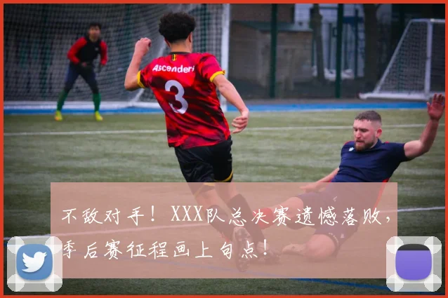 不敌对手！XXX队总决赛遗憾落败，季后赛征程画上句点！