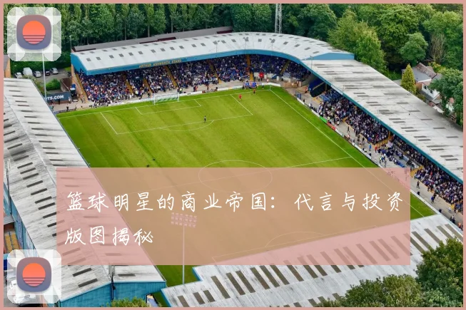 篮球明星的商业帝国：代言与投资版图揭秘