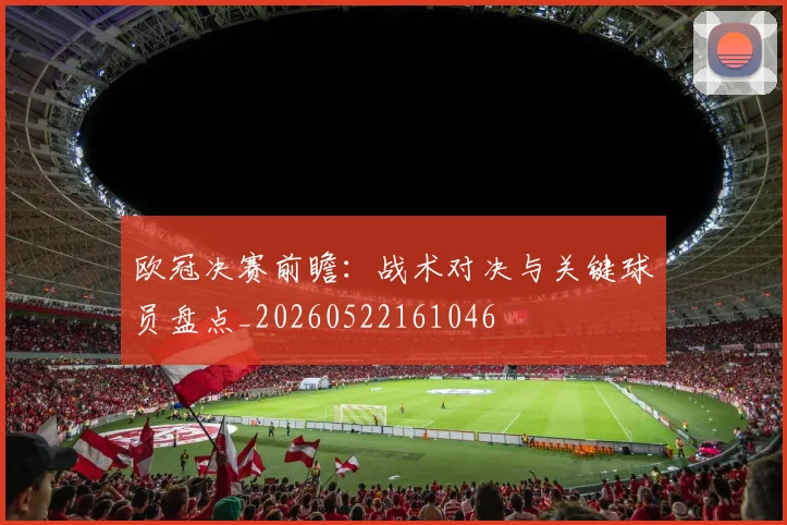 欧冠决赛前瞻：战术对决与关键球员盘点_20260522161046